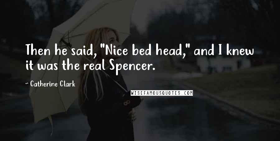Catherine Clark quotes: Then he said, "Nice bed head," and I knew it was the real Spencer. Catherine Clark quotes: Then he said, "Nice bed head," and I knew it was the real Spencer.