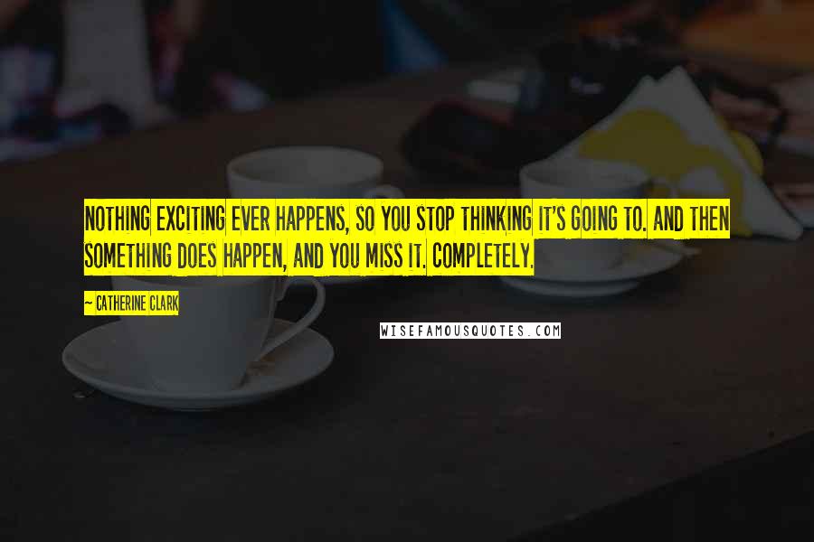 Catherine Clark quotes: nothing exciting ever happens, so you stop thinking it's going to. and then something does happen, and you miss it. completely.