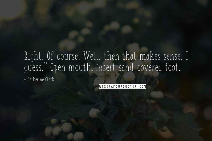 Catherine Clark quotes: Right. Of course. Well, then that makes sense, I guess." Open mouth, insert sand-covered foot. Catherine Clark quotes: Right. Of course. Well, then that makes sense, I guess." Open mouth, insert sand-covered foot.