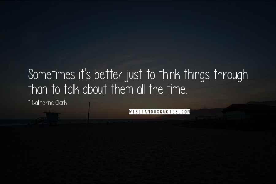 Catherine Clark quotes: Sometimes it's better just to think things through than to talk about them all the time.