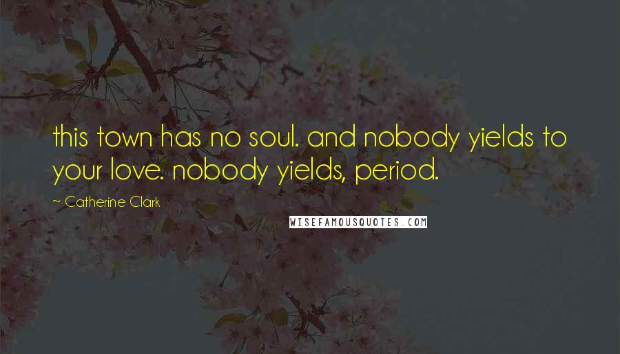 Catherine Clark quotes: this town has no soul. and nobody yields to your love. nobody yields, period.