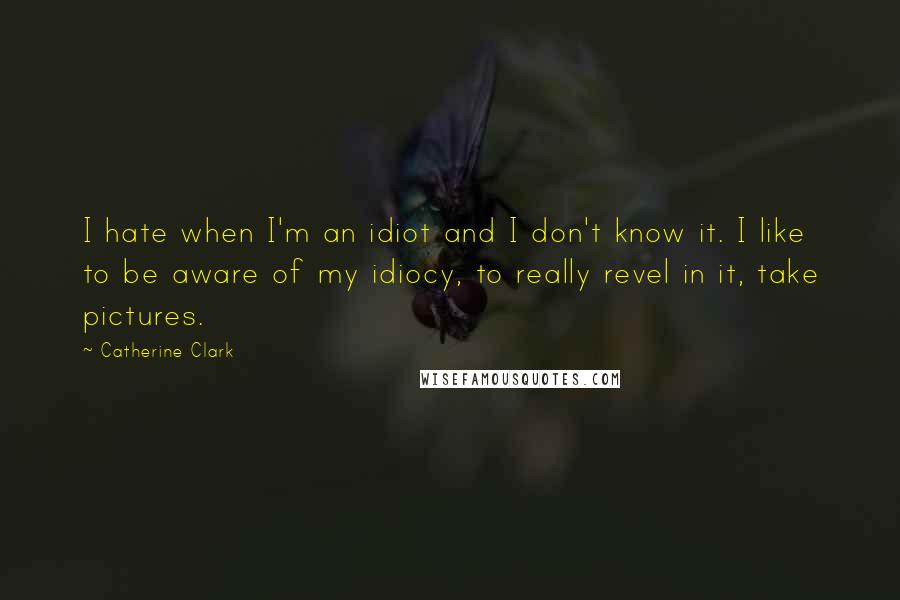 Catherine Clark quotes: I hate when I'm an idiot and I don't know it. I like to be aware of my idiocy, to really revel in it, take pictures. Catherine Clark quotes: I hate when I'm an idiot and I don't know it. I like to be aware of my idiocy, to really revel in it, take pictures.