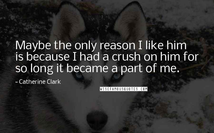 Catherine Clark quotes: Maybe the only reason I like him is because I had a crush on him for so long it became a part of me. Catherine Clark quotes: Maybe the only reason I like him is because I had a crush on him for so long it became a part of me.