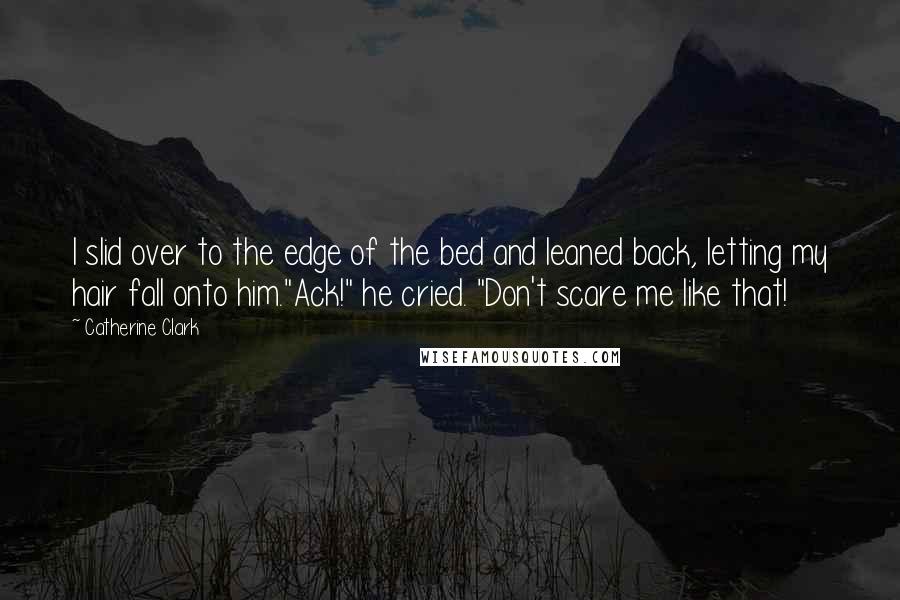 Catherine Clark quotes: I slid over to the edge of the bed and leaned back, letting my hair fall onto him."Ack!" he cried. "Don't scare me like that!