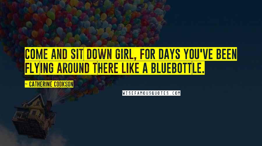 Catherine Cookson quotes: Come and sit down girl, for days you've been flying around there like a bluebottle.