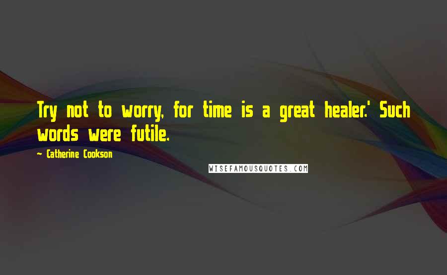 Catherine Cookson quotes: Try not to worry, for time is a great healer.' Such words were futile.