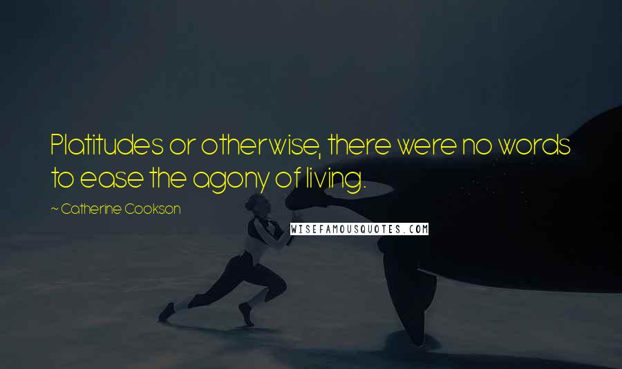 Catherine Cookson quotes: Platitudes or otherwise, there were no words to ease the agony of living.