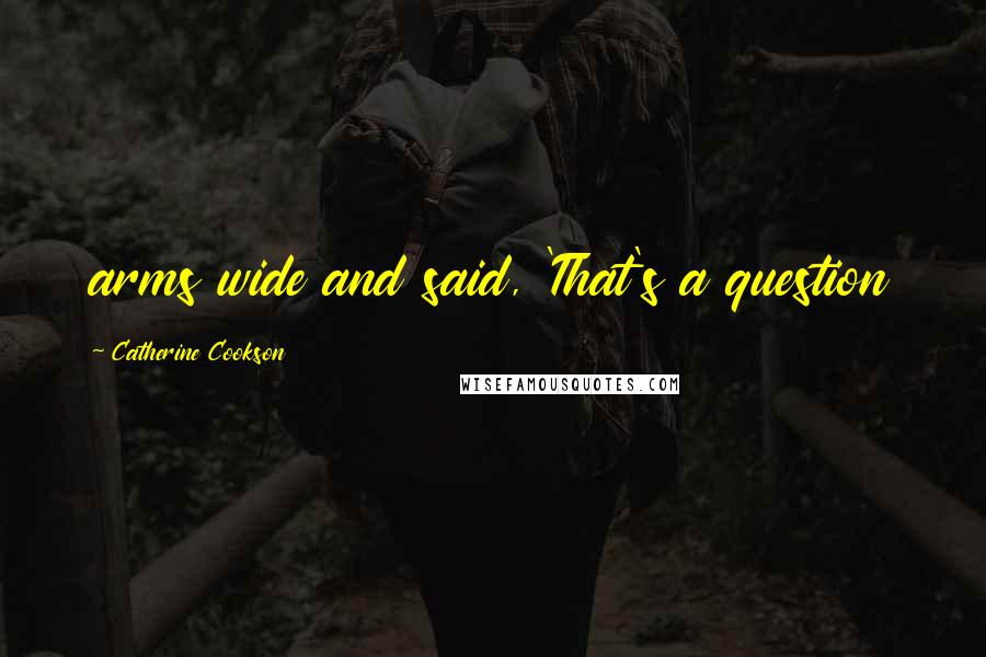 Catherine Cookson quotes: arms wide and said, 'That's a question