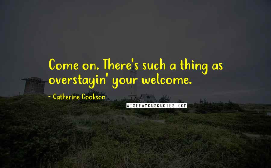 Catherine Cookson quotes: Come on. There's such a thing as overstayin' your welcome.