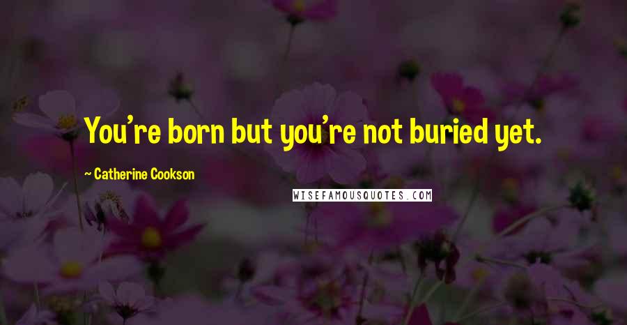 Catherine Cookson quotes: You're born but you're not buried yet.