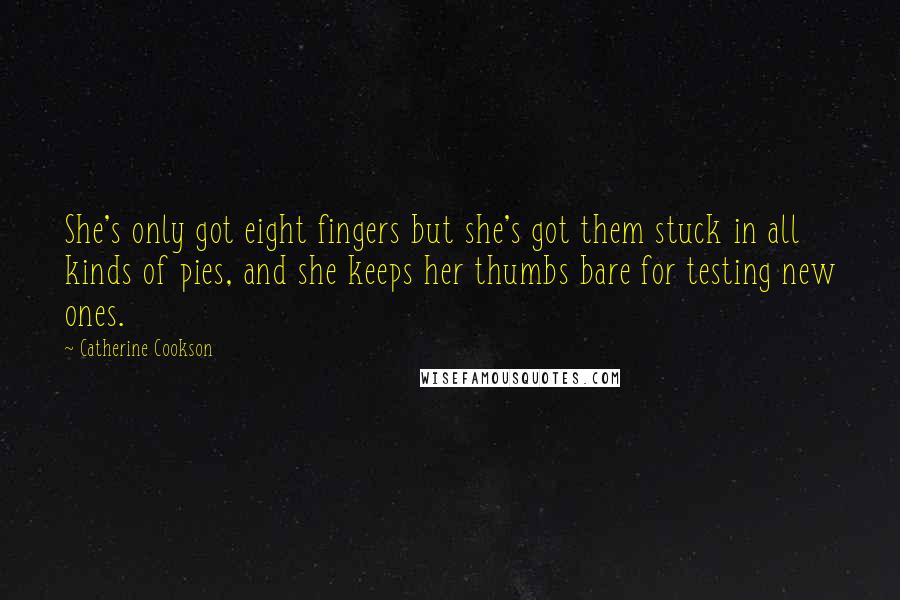 Catherine Cookson quotes: She's only got eight fingers but she's got them stuck in all kinds of pies, and she keeps her thumbs bare for testing new ones.
