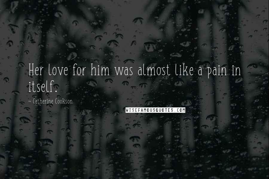 Catherine Cookson quotes: Her love for him was almost like a pain in itself.