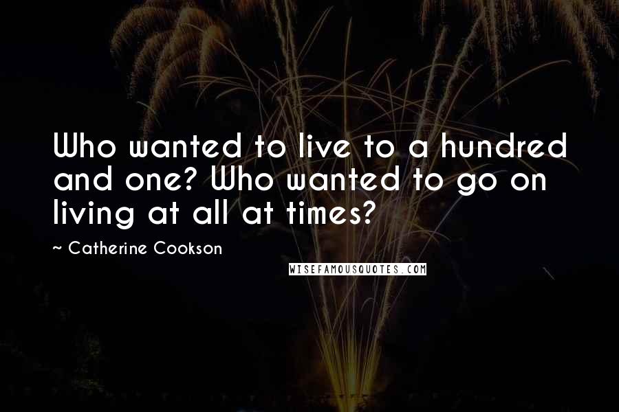 Catherine Cookson quotes: Who wanted to live to a hundred and one? Who wanted to go on living at all at times?