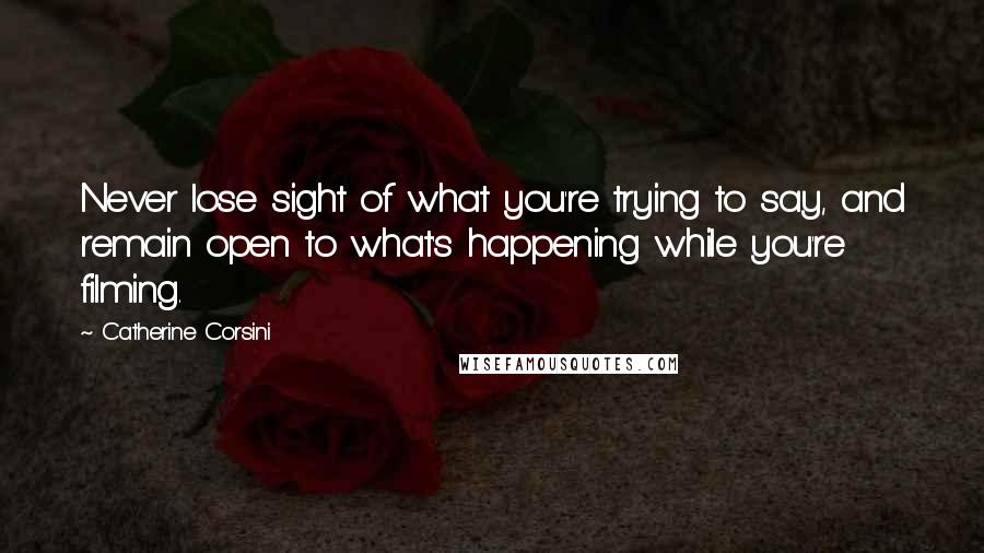 Catherine Corsini quotes: Never lose sight of what you're trying to say, and remain open to what's happening while you're filming. Catherine Corsini quotes: Never lose sight of what you're trying to say, and remain open to what's happening while you're filming.