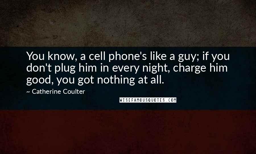 Catherine Coulter quotes: You know, a cell phone's like a guy; if you don't plug him in every night, charge him good, you got nothing at all.