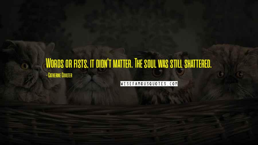Catherine Coulter quotes: Words or fists, it didn't matter. The soul was still shattered.