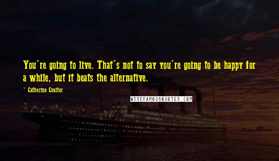 Catherine Coulter quotes: You're going to live. That's not to say you're going to be happy for a while, but it beats the alternative. Catherine Coulter quotes: You're going to live. That's not to say you're going to be happy for a while, but it beats the alternative.