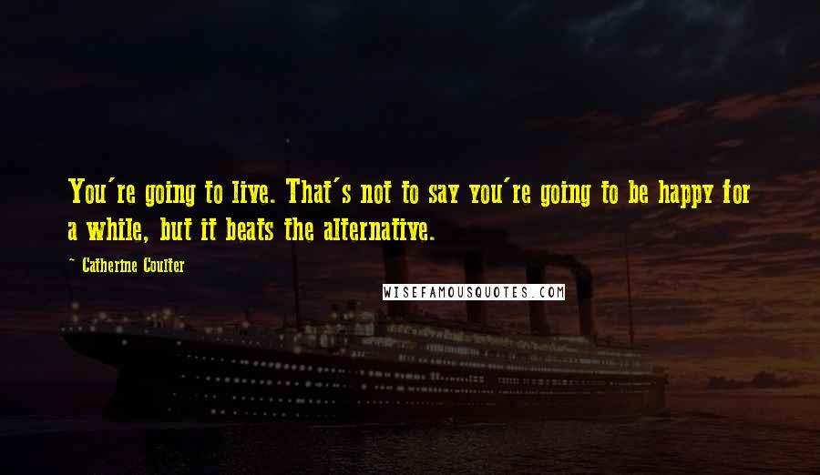 Catherine Coulter quotes: You're going to live. That's not to say you're going to be happy for a while, but it beats the alternative.