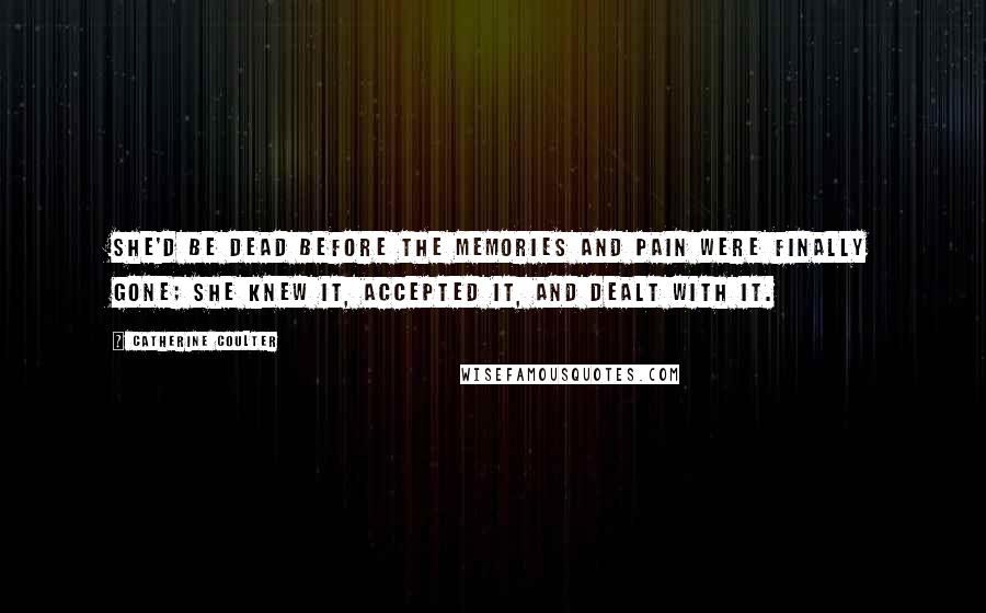 Catherine Coulter quotes: She'd be dead before the memories and pain were finally gone; she knew it, accepted it, and dealt with it.