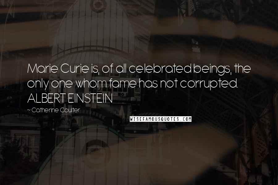 Catherine Coulter quotes: Marie Curie is, of all celebrated beings, the only one whom fame has not corrupted. ALBERT EINSTEIN