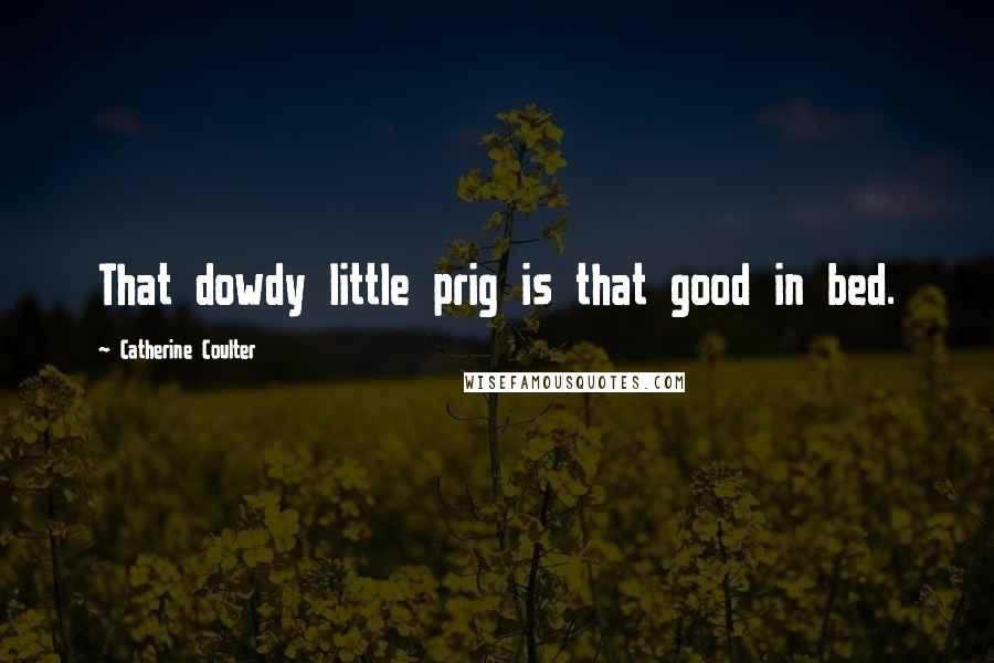 Catherine Coulter quotes: That dowdy little prig is that good in bed.