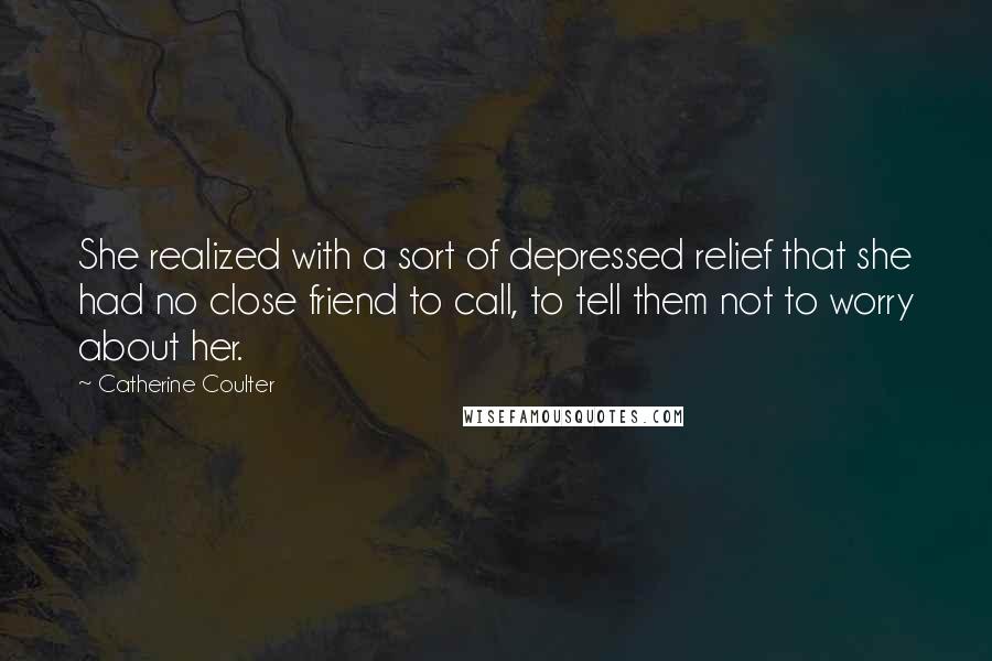 Catherine Coulter quotes: She realized with a sort of depressed relief that she had no close friend to call, to tell them not to worry about her.