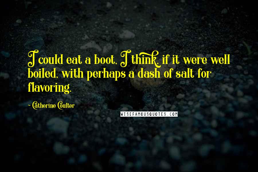 Catherine Coulter quotes: I could eat a boot, I think, if it were well boiled, with perhaps a dash of salt for flavoring.