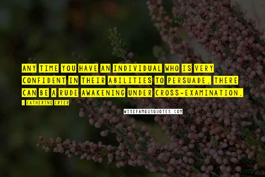 Catherine Crier quotes: Any time you have an individual who is very confident in their abilities to persuade, there can be a rude awakening under cross-examination.