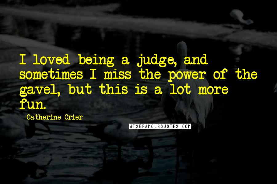 Catherine Crier quotes: I loved being a judge, and sometimes I miss the power of the gavel, but this is a lot more fun.