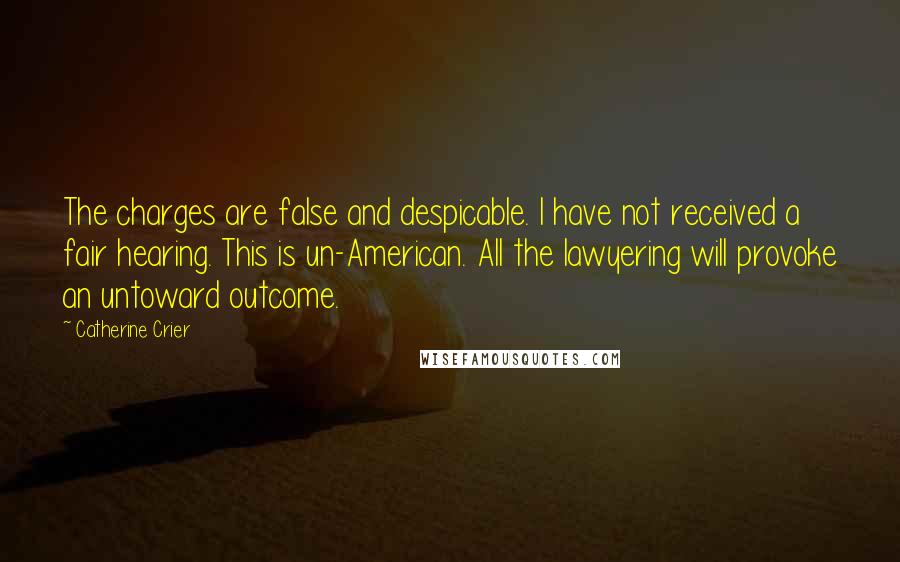 Catherine Crier quotes: The charges are false and despicable. I have not received a fair hearing. This is un-American. All the lawyering will provoke an untoward outcome.