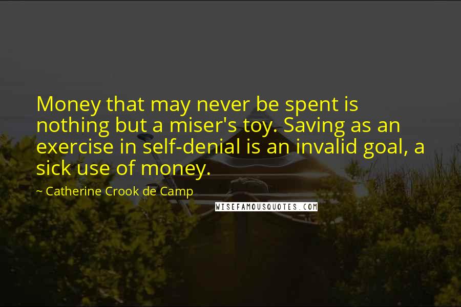 Catherine Crook De Camp quotes: Money that may never be spent is nothing but a miser's toy. Saving as an exercise in self-denial is an invalid goal, a sick use of money.