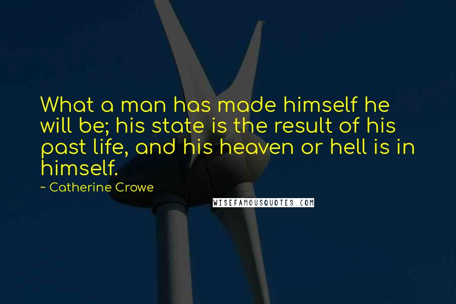 Catherine Crowe quotes: What a man has made himself he will be; his state is the result of his past life, and his heaven or hell is in himself.