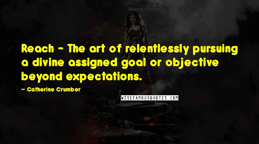 Catherine Crumber quotes: Reach - The art of relentlessly pursuing a divine assigned goal or objective beyond expectations.