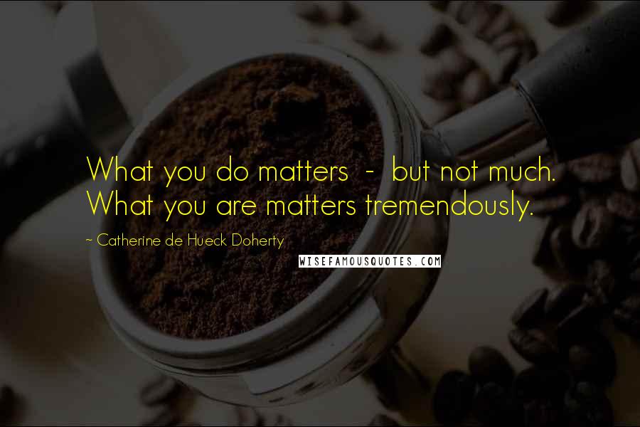 Catherine De Hueck Doherty quotes: What you do matters - but not much. What you are matters tremendously.