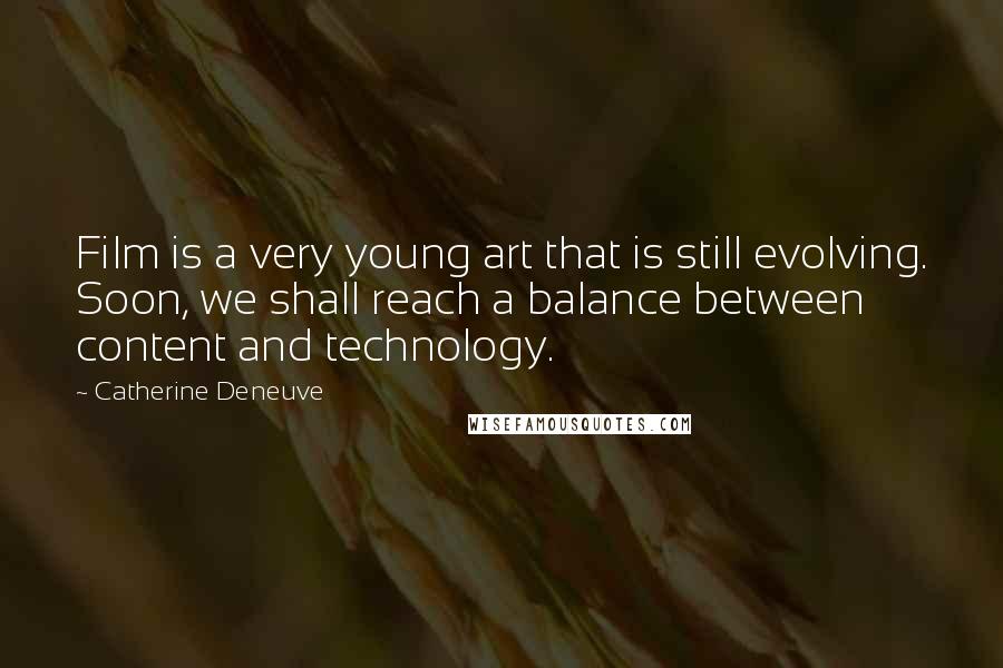 Catherine Deneuve quotes: Film is a very young art that is still evolving. Soon, we shall reach a balance between content and technology.