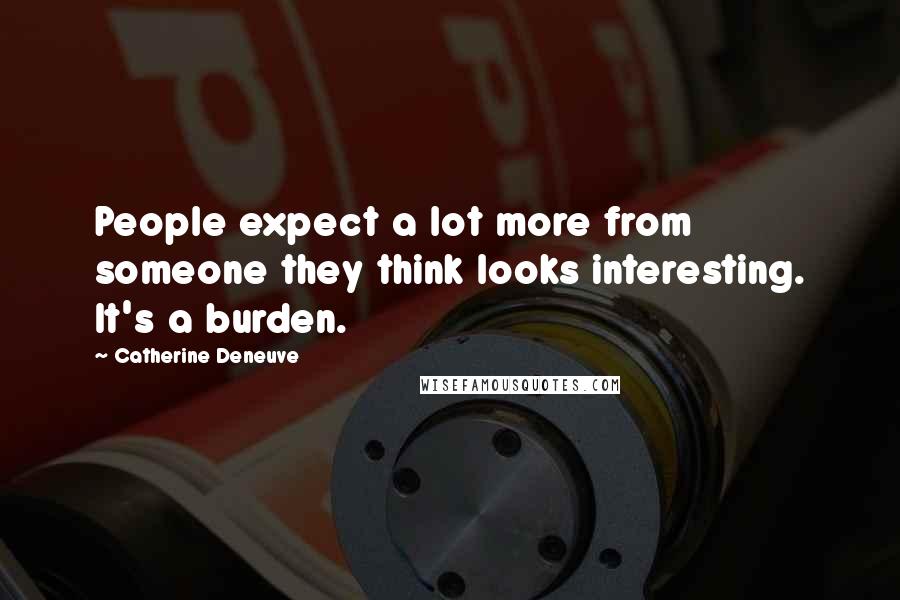Catherine Deneuve quotes: People expect a lot more from someone they think looks interesting. It's a burden.