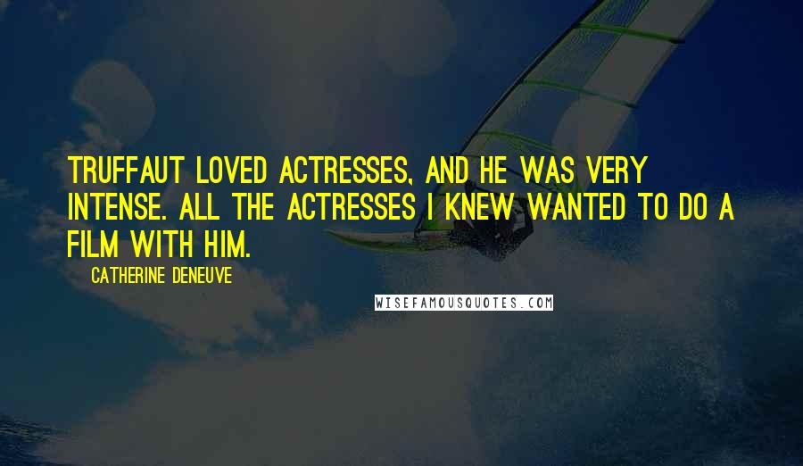 Catherine Deneuve quotes: Truffaut loved actresses, and he was very intense. All the actresses I knew wanted to do a film with him.