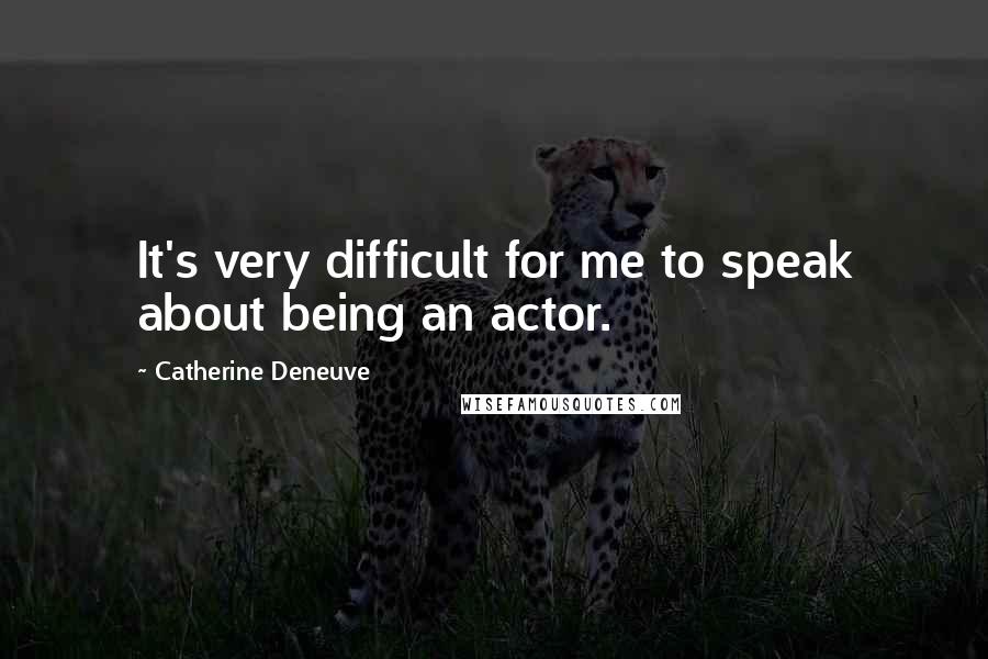 Catherine Deneuve quotes: It's very difficult for me to speak about being an actor.