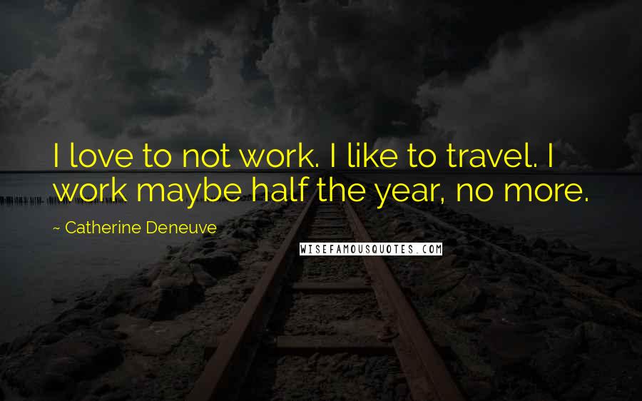 Catherine Deneuve quotes: I love to not work. I like to travel. I work maybe half the year, no more.