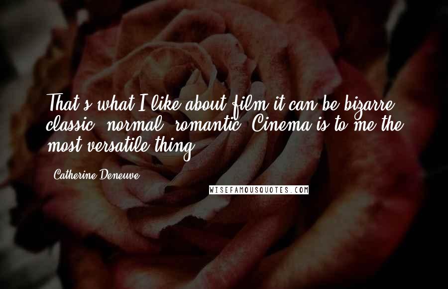 Catherine Deneuve quotes: That's what I like about film-it can be bizarre, classic, normal, romantic. Cinema is to me the most versatile thing.