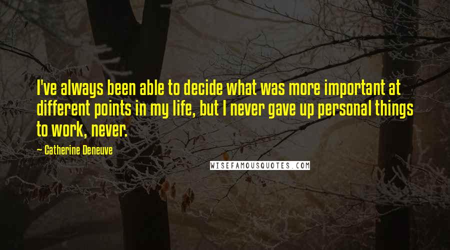 Catherine Deneuve quotes: I've always been able to decide what was more important at different points in my life, but I never gave up personal things to work, never.