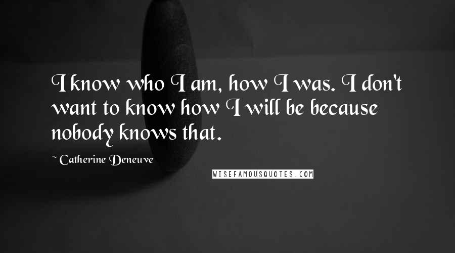 Catherine Deneuve quotes: I know who I am, how I was. I don't want to know how I will be because nobody knows that.