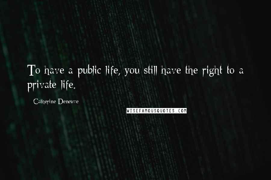 Catherine Deneuve quotes: To have a public life, you still have the right to a private life.