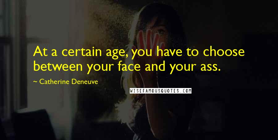 Catherine Deneuve quotes: At a certain age, you have to choose between your face and your ass.