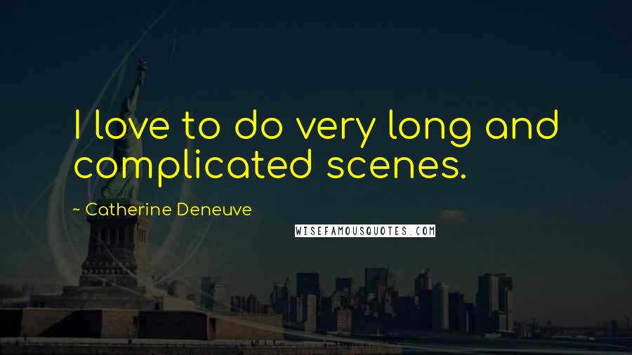 Catherine Deneuve quotes: I love to do very long and complicated scenes.