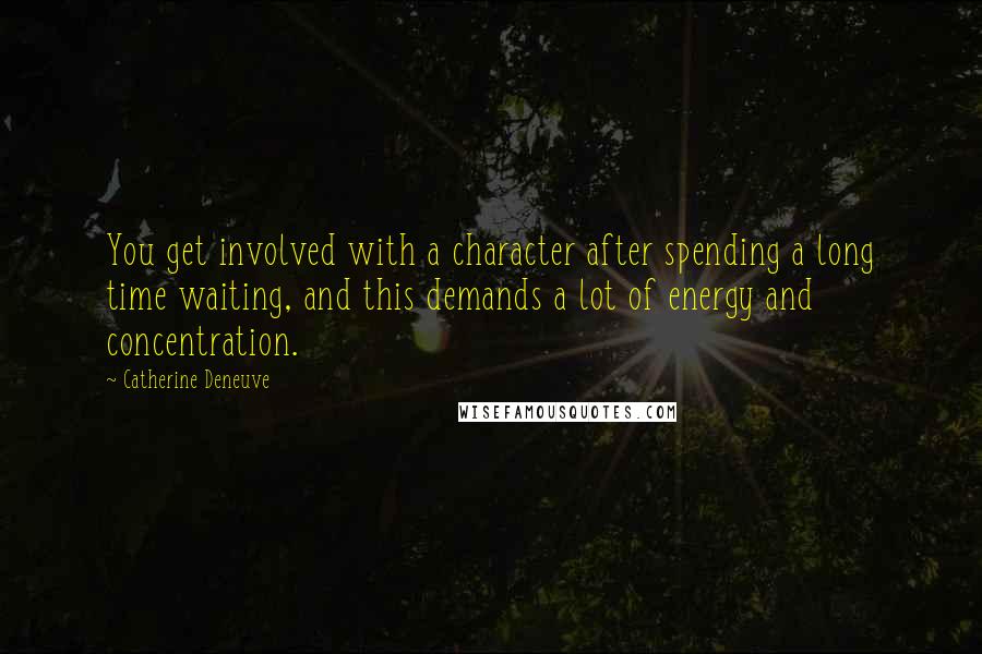 Catherine Deneuve quotes: You get involved with a character after spending a long time waiting, and this demands a lot of energy and concentration.