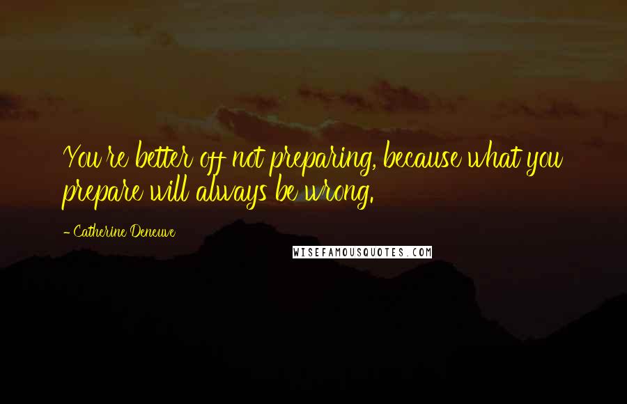 Catherine Deneuve quotes: You're better off not preparing, because what you prepare will always be wrong.