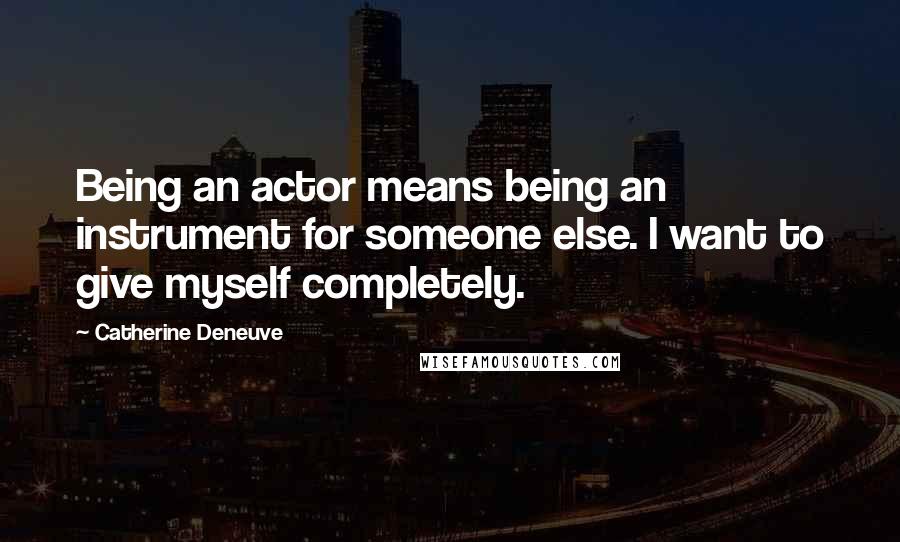Catherine Deneuve quotes: Being an actor means being an instrument for someone else. I want to give myself completely.