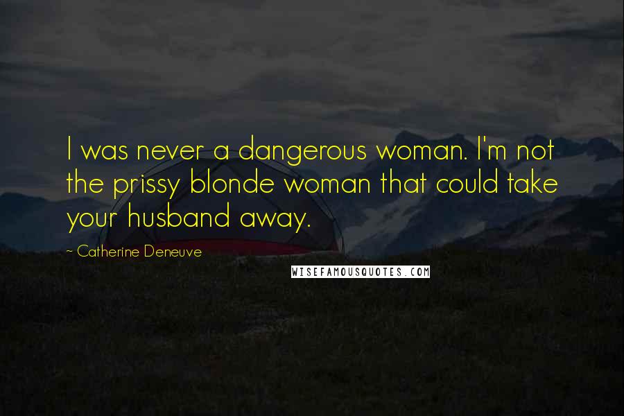 Catherine Deneuve quotes: I was never a dangerous woman. I'm not the prissy blonde woman that could take your husband away.