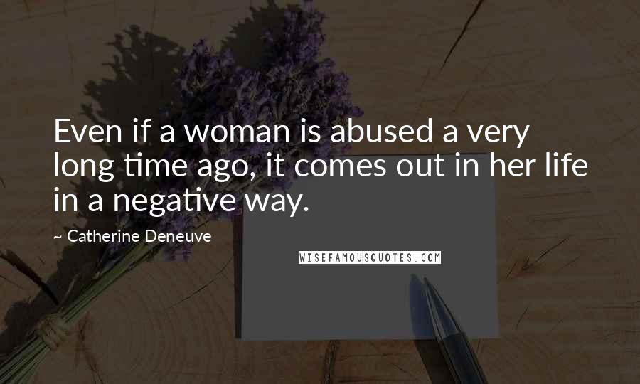 Catherine Deneuve quotes: Even if a woman is abused a very long time ago, it comes out in her life in a negative way.